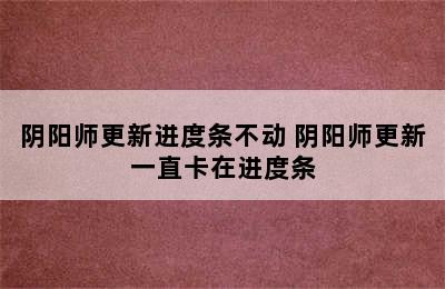 阴阳师更新进度条不动 阴阳师更新一直卡在进度条